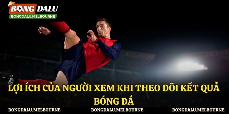 Lợi ích khi theo dõi KQBĐ tại Bongdalu