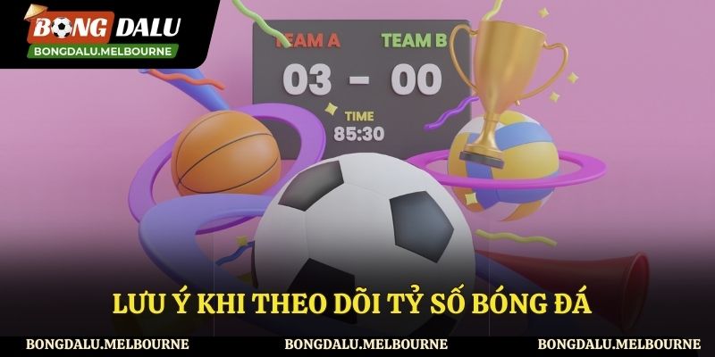 Lưu ý khi theo dõi tỷ số các trận đấu